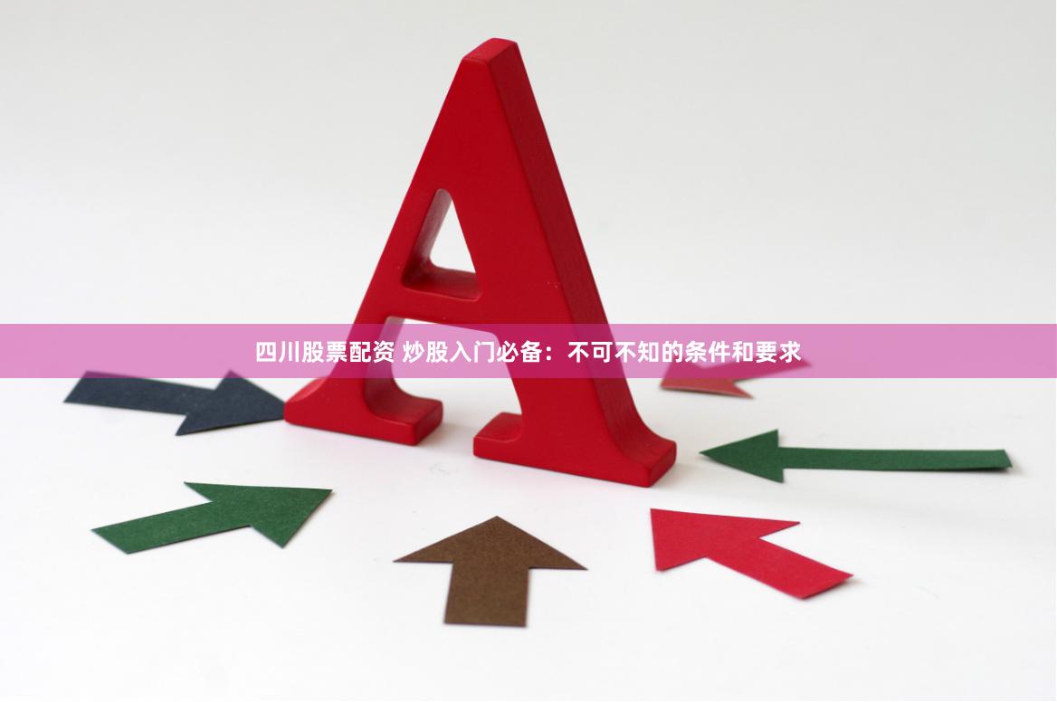 四川股票配资 炒股入门必备：不可不知的条件和要求
