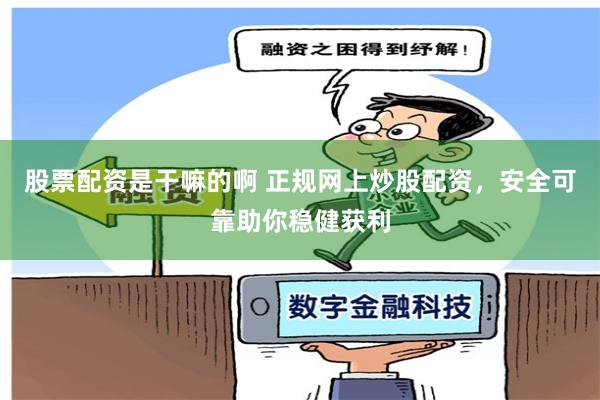 股票配资是干嘛的啊 正规网上炒股配资，安全可靠助你稳健获利