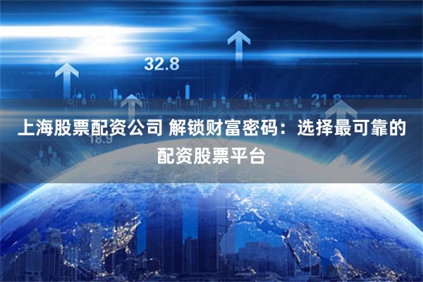 上海股票配资公司 解锁财富密码：选择最可靠的配资股票平台