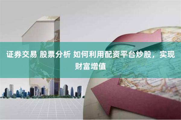 证券交易 股票分析 如何利用配资平台炒股，实现财富增值