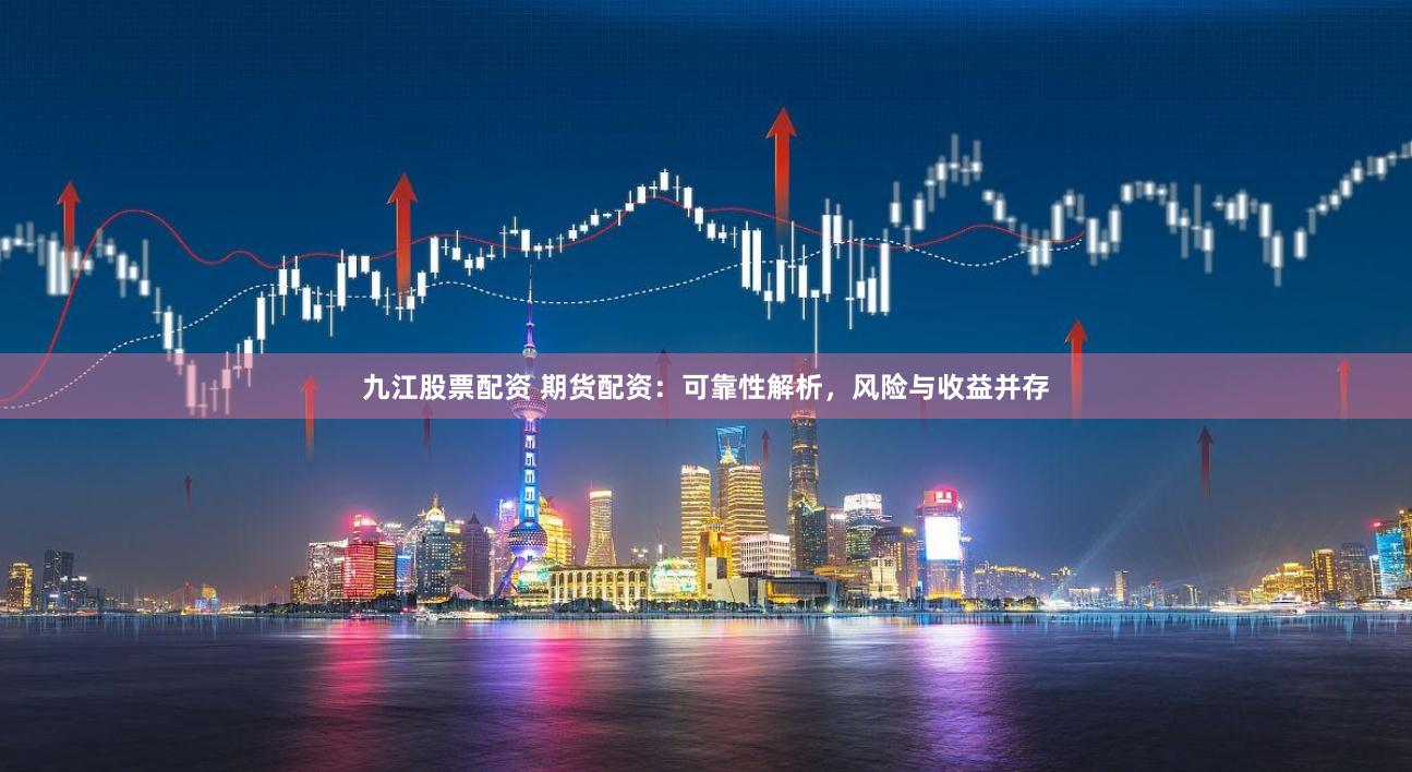 九江股票配资 期货配资：可靠性解析，风险与收益并存