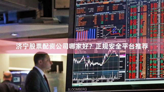 济宁股票配资公司哪家好？正规安全平台推荐