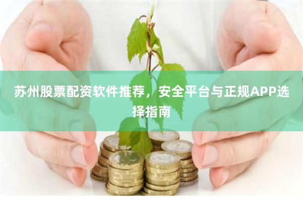 苏州股票配资软件推荐，安全平台与正规APP选择指南