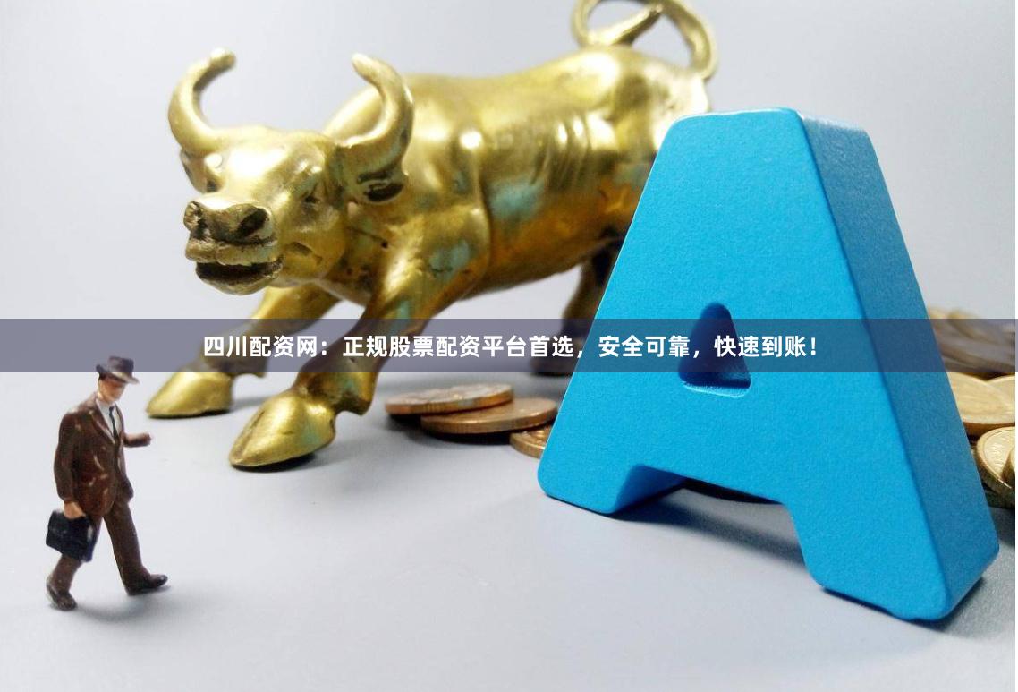 四川配资网：正规股票配资平台首选，安全可靠，快速到账！